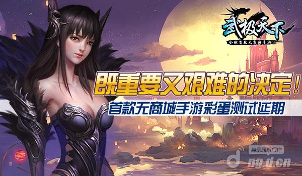 既重要又艰难的决定！《武极天下》手游彩蛋测试延期