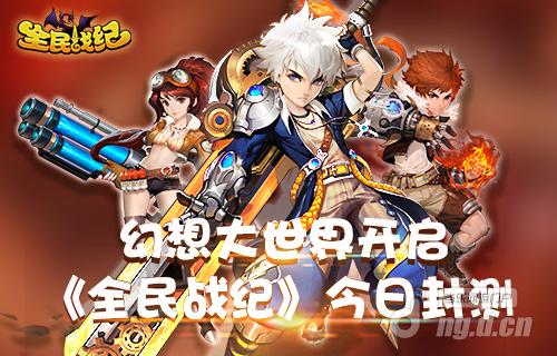 幻想大世界开启 《全民战纪》今日封测