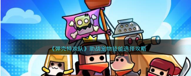 弹壳特攻队的助战宠物技能选择攻略应该是：「助你战斗，弹壳特攻队宠物技能选择攻略」。