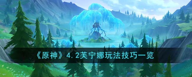 【原神】芙宁娜攻略大全，高效玩法技巧详解