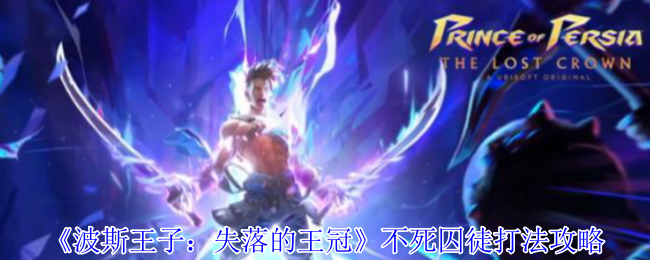 《波斯王子：失落的王冠》不死囚徒战斗技巧详解