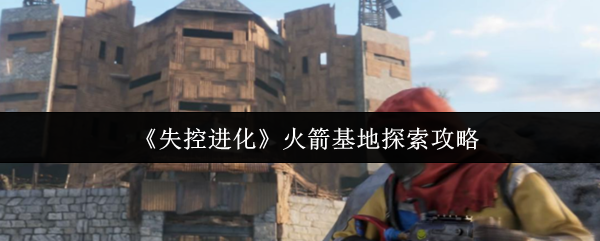 《失控进化》火箭基地探险全攻略解析