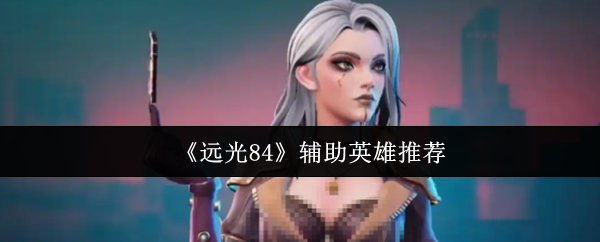 《远光84》辅助角色最佳选择指南