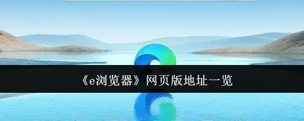 《e浏览器》网页版地址大全解析