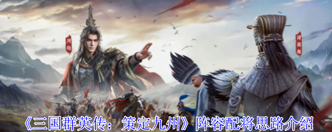 《三国群英传：策定九州》阵容搭配与武将选择指南