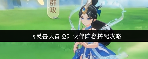 《灵兽大冒险》最佳伙伴阵容组合指南