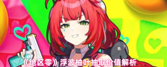 《绝区零》浮波柚叶抽取价值深度剖析